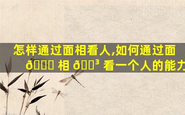 怎样通过面相看人,如何通过面 🐟 相 🐳 看一个人的能力